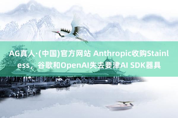 AG真人·(中国)官方网站 Anthropic收购Stainless,谷歌和OpenAI失去要津AI SDK器具