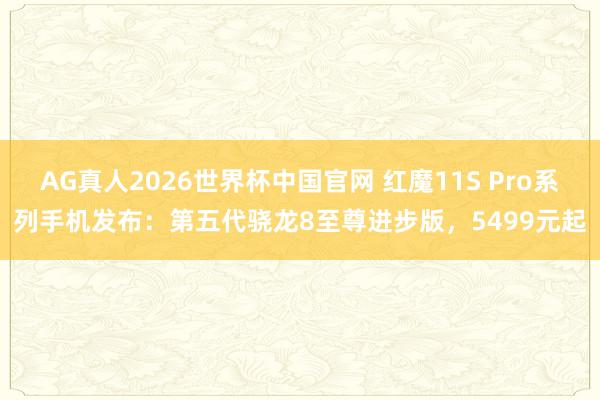 AG真人2026世界杯中国官网 红魔11S Pro系列手机发布:第五代骁龙8至尊进步版,5499元起