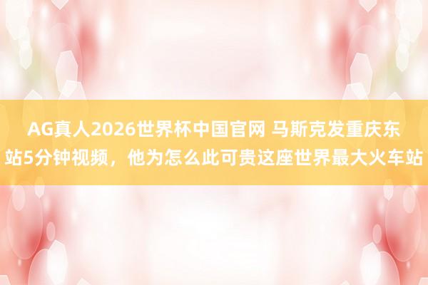 AG真人2026世界杯中国官网 马斯克发重庆东站5分钟视频,他为怎么此可贵这座世界最大火车站