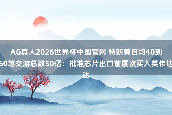 AG真人2026世界杯中国官网 特朗普日均40到60笔交游总数50亿:批准芯片出口前屡次买入英伟达