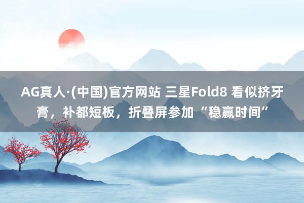 AG真人·(中国)官方网站 三星Fold8 看似挤牙膏,补都短板,折叠屏参加 “稳赢时间”