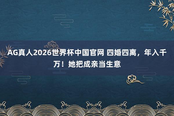 AG真人2026世界杯中国官网 四婚四离,年入千万!她把成亲当生意