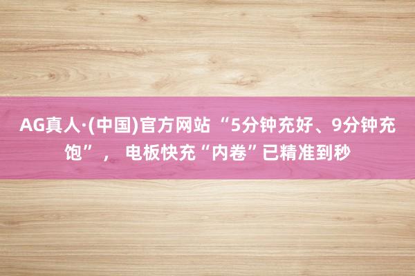 AG真人·(中国)官方网站 “5分钟充好、9分钟充饱” , 电板快充“内卷”已精准到秒