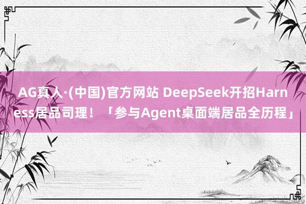 AG真人·(中国)官方网站 DeepSeek开招Harness居品司理!「参与Agent桌面端居品全历程」