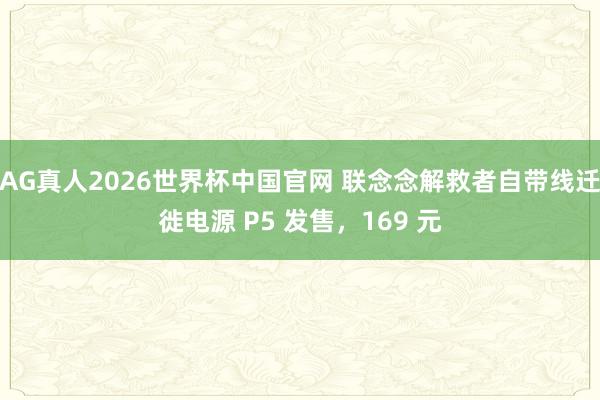 AG真人2026世界杯中国官网 联念念解救者自带线迁徙电源 P5 发售,169 元