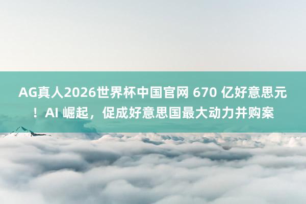 AG真人2026世界杯中国官网 670 亿好意思元!AI 崛起,促成好意思国最大动力并购案