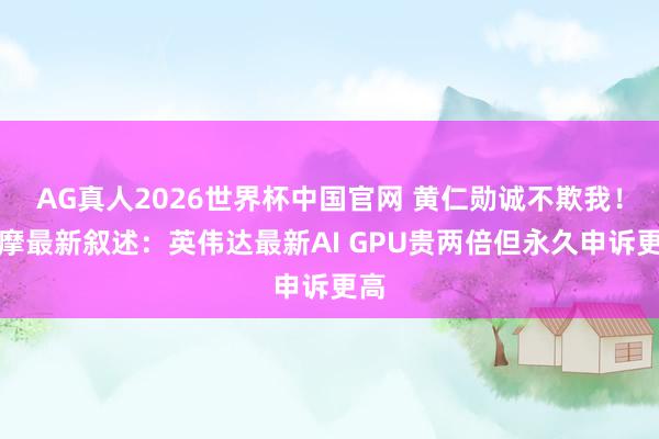 AG真人2026世界杯中国官网 黄仁勋诚不欺我!大摩最新叙述:英伟达最新AI GPU贵两倍但永久申诉更高
