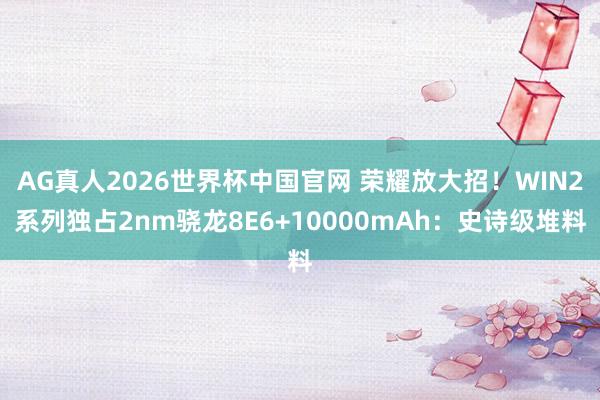 AG真人2026世界杯中国官网 荣耀放大招!WIN2系列独占2nm骁龙8E6+10000mAh:史诗级堆料