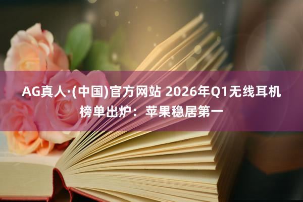 AG真人·(中国)官方网站 2026年Q1无线耳机榜单出炉:苹果稳居第一