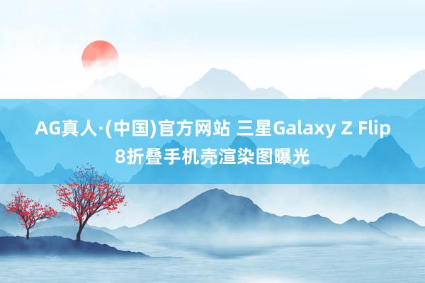 AG真人·(中国)官方网站 三星Galaxy Z Flip8折叠手机壳渲染图曝光