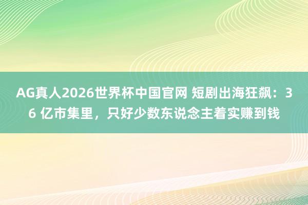 AG真人2026世界杯中国官网 短剧出海狂飙:36 亿市集里,只好少数东说念主着实赚到钱