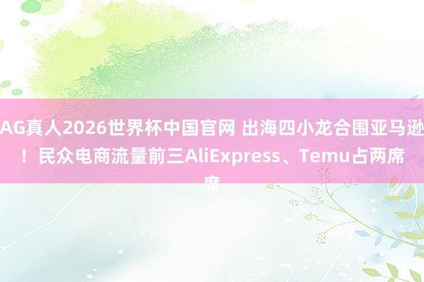 AG真人2026世界杯中国官网 出海四小龙合围亚马逊!民众电商流量前三AliExpress、Temu占两席