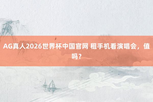 AG真人2026世界杯中国官网 租手机看演唱会,值吗?