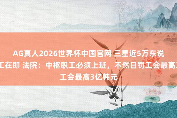 AG真人2026世界杯中国官网 三星近5万东说念主歇工在即 法院:中枢职工必须上班,不然日罚工会最高3亿韩元