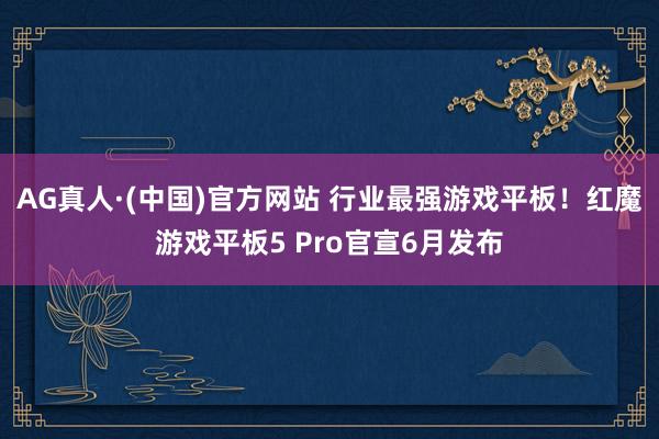 AG真人·(中国)官方网站 行业最强游戏平板!红魔游戏平板5 Pro官宣6月发布