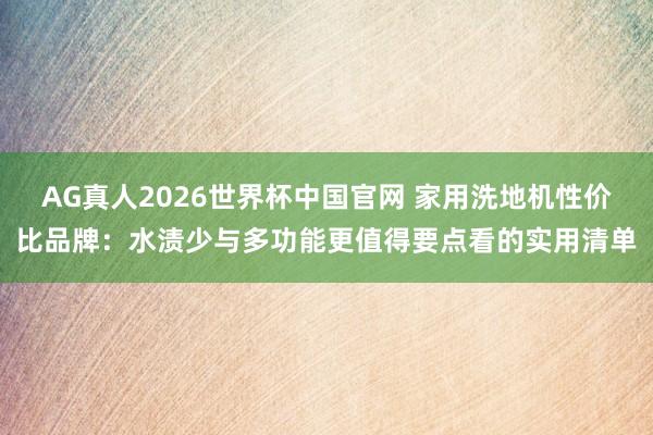 AG真人2026世界杯中国官网 家用洗地机性价比品牌:水渍少与多功能更值得要点看的实用清单