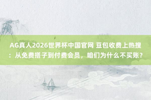 AG真人2026世界杯中国官网 豆包收费上热搜:从免费搭子到付费会员,咱们为什么不买账?