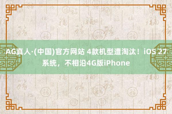 AG真人·(中国)官方网站 4款机型遭淘汰!iOS 27系统,不相沿4G版iPhone
