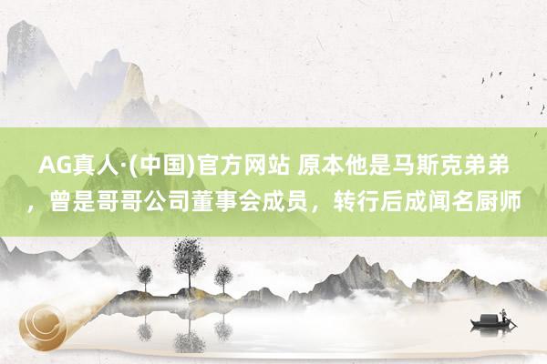 AG真人·(中国)官方网站 原本他是马斯克弟弟,曾是哥哥公司董事会成员,转行后成闻名厨师