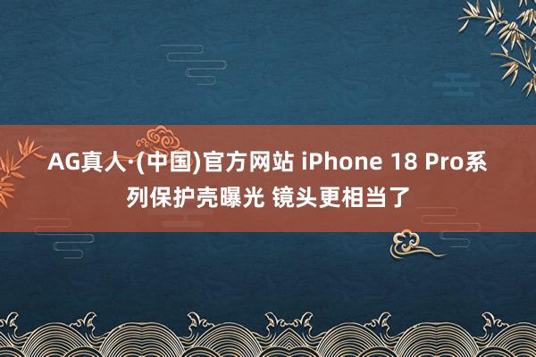 AG真人·(中国)官方网站 iPhone 18 Pro系列保护壳曝光 镜头更相当了