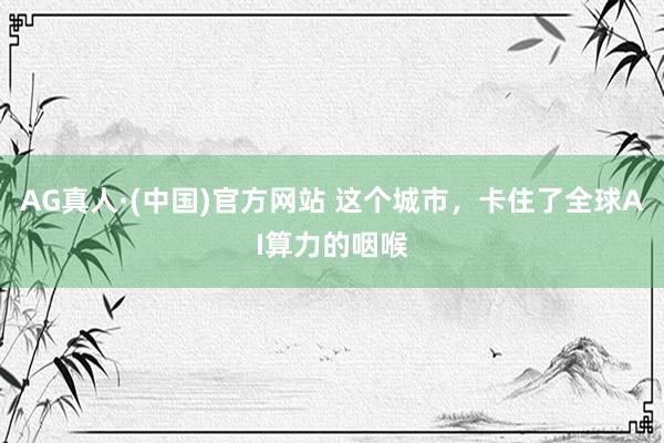 AG真人·(中国)官方网站 这个城市,卡住了全球AI算力的咽喉