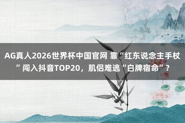 AG真人2026世界杯中国官网 靠“红东说念主手杖”闯入抖音TOP20,肌侣难逃“白牌宿命”?