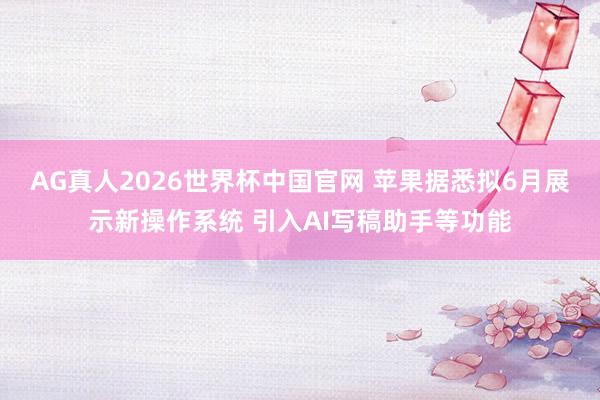 AG真人2026世界杯中国官网 苹果据悉拟6月展示新操作系统 引入AI写稿助手等功能