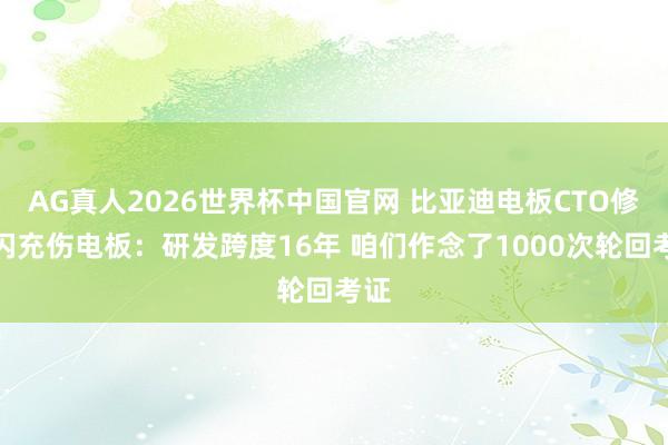 AG真人2026世界杯中国官网 比亚迪电板CTO修起闪充伤电板:研发跨度16年 咱们作念了1000次轮回考证