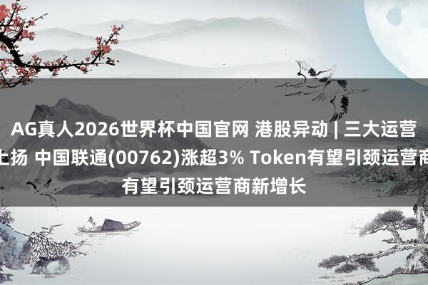 AG真人2026世界杯中国官网 港股异动 | 三大运营商不竭上扬 中国联通(00762)涨超3% Token有望引颈运营商新增长