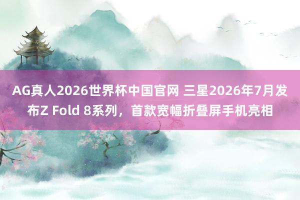 AG真人2026世界杯中国官网 三星2026年7月发布Z Fold 8系列,首款宽幅折叠屏手机亮相