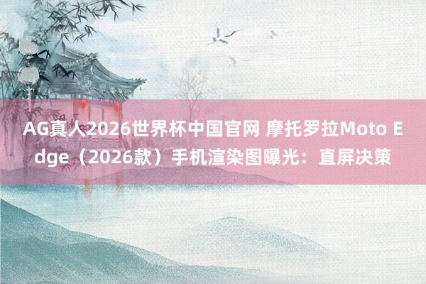 AG真人2026世界杯中国官网 摩托罗拉Moto Edge(2026款)手机渲染图曝光:直屏决策