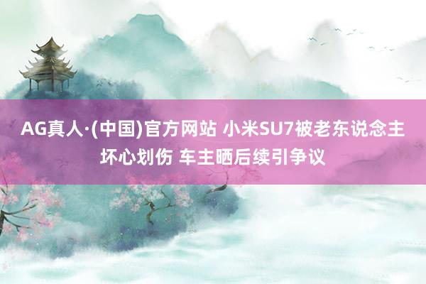 AG真人·(中国)官方网站 小米SU7被老东说念主坏心划伤 车主晒后续引争议
