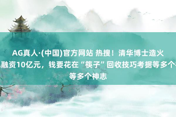 AG真人·(中国)官方网站 热搜!清华博士造火箭已融资10亿元,钱要花在“筷子”回收技巧考据等多个神志