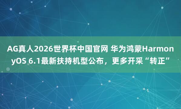 AG真人2026世界杯中国官网 华为鸿蒙HarmonyOS 6.1最新扶持机型公布,更多开采“转正”