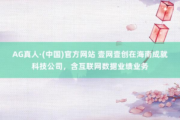 AG真人·(中国)官方网站 壹网壹创在海南成就科技公司,含互联网数据业绩业务