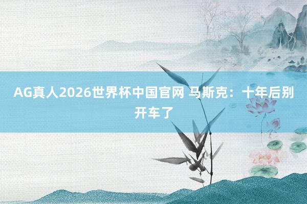 AG真人2026世界杯中国官网 马斯克：十年后别开车了
