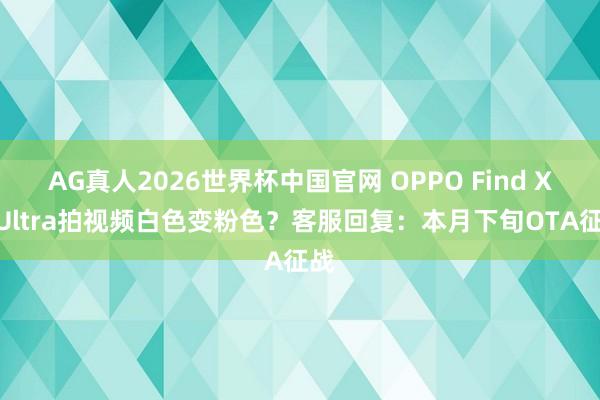 AG真人2026世界杯中国官网 OPPO Find X9 Ultra拍视频白色变粉色?客服回复:本月下旬OTA征战