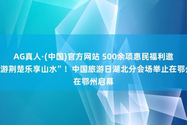 AG真人·(中国)官方网站 500余项惠民福利邀您“畅游荆楚乐享山水”!中国旅游日湖北分会场举止在鄂州启幕
