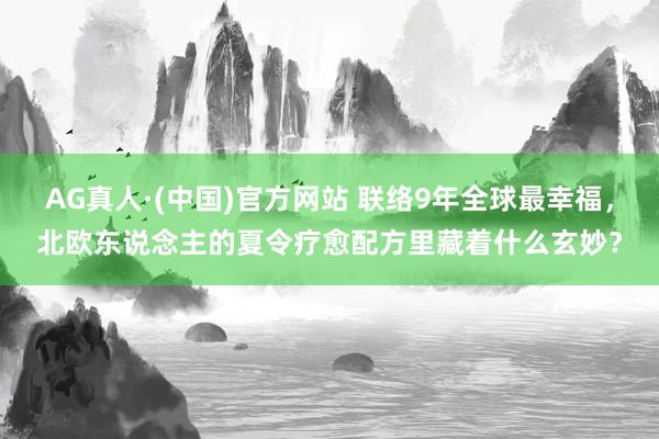 AG真人·(中国)官方网站 联络9年全球最幸福，北欧东说念主的夏令疗愈配方里藏着什么玄妙？