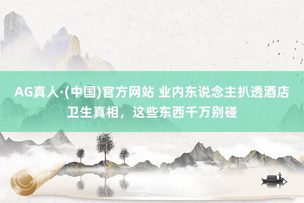 AG真人·(中国)官方网站 业内东说念主扒透酒店卫生真相,这些东西千万别碰