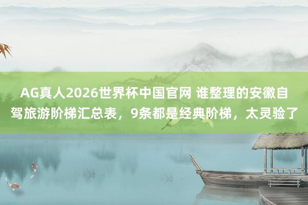 AG真人2026世界杯中国官网 谁整理的安徽自驾旅游阶梯汇总表，9条都是经典阶梯，太灵验了