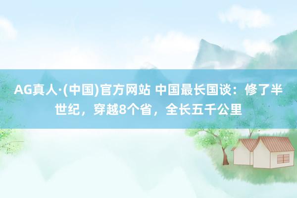AG真人·(中国)官方网站 中国最长国谈:修了半世纪,穿越8个省,全长五千公里