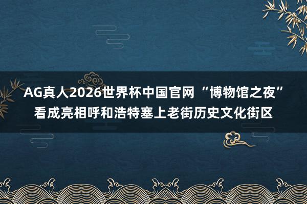 AG真人2026世界杯中国官网 “博物馆之夜”看成亮相呼和浩特塞上老街历史文化街区