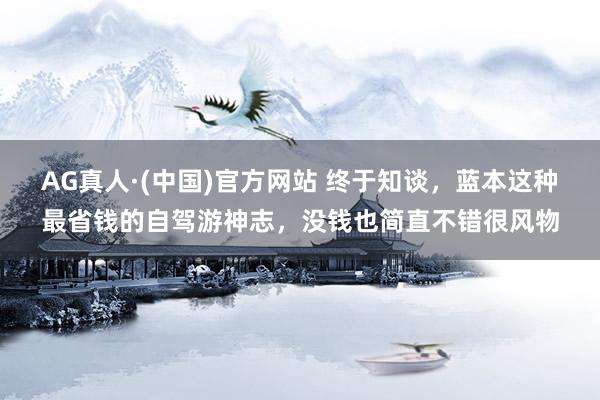 AG真人·(中国)官方网站 终于知谈，蓝本这种最省钱的自驾游神志，没钱也简直不错很风物