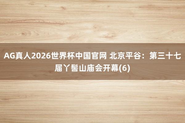 AG真人2026世界杯中国官网 北京平谷:第三十七届丫髻山庙会开幕(6)