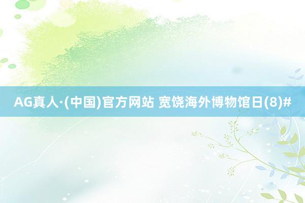 AG真人·(中国)官方网站 宽饶海外博物馆日(8)#