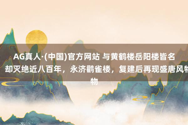 AG真人·(中国)官方网站 与黄鹤楼岳阳楼皆名，却灭绝近八百年，永济鹳雀楼，复建后再现盛唐风物