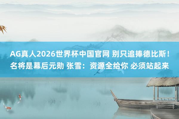 AG真人2026世界杯中国官网 别只追捧德比斯!名将是幕后元勋 张雪:资源全给你 必须站起来