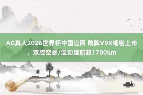 AG真人2026世界杯中国官网 魏牌V9X细密上市,双腔空悬/混动续航超1700km