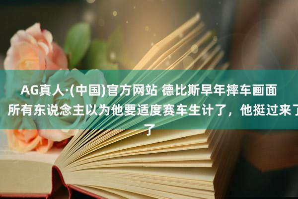 AG真人·(中国)官方网站 德比斯早年摔车画面,所有东说念主以为他要适度赛车生计了,他挺过来了